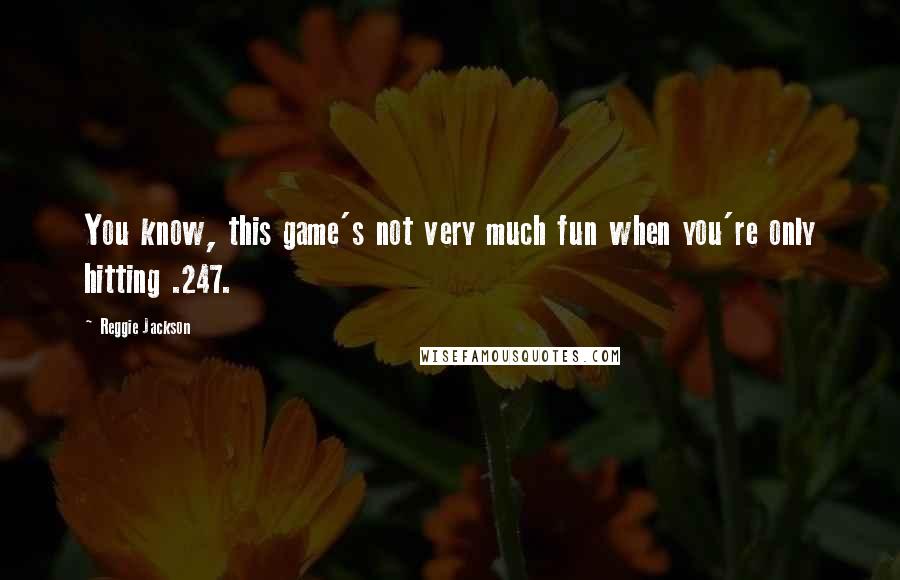 Reggie Jackson Quotes: You know, this game's not very much fun when you're only hitting .247.