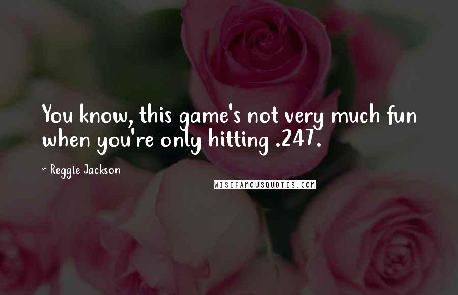 Reggie Jackson Quotes: You know, this game's not very much fun when you're only hitting .247.