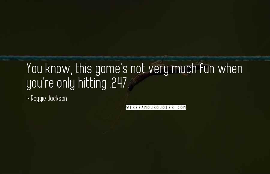 Reggie Jackson Quotes: You know, this game's not very much fun when you're only hitting .247.