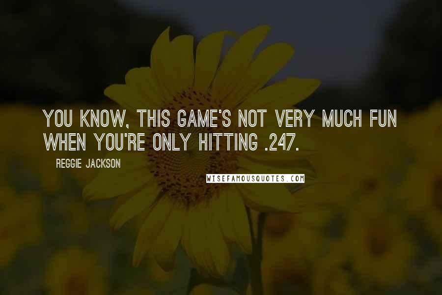 Reggie Jackson Quotes: You know, this game's not very much fun when you're only hitting .247.