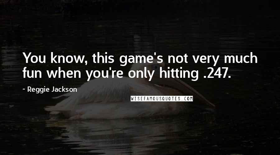 Reggie Jackson Quotes: You know, this game's not very much fun when you're only hitting .247.