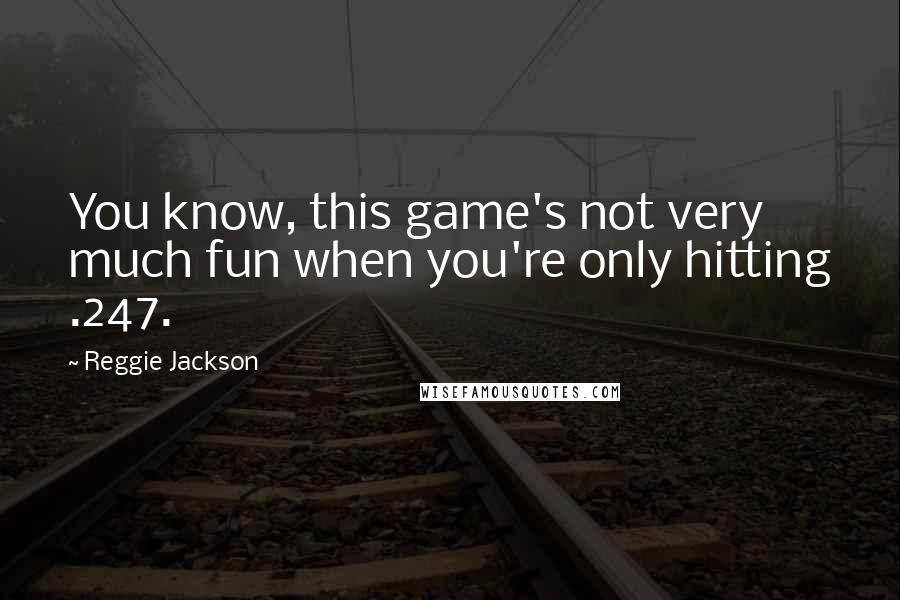 Reggie Jackson Quotes: You know, this game's not very much fun when you're only hitting .247.