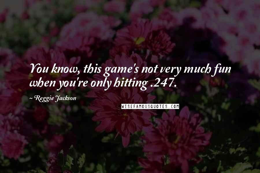 Reggie Jackson Quotes: You know, this game's not very much fun when you're only hitting .247.