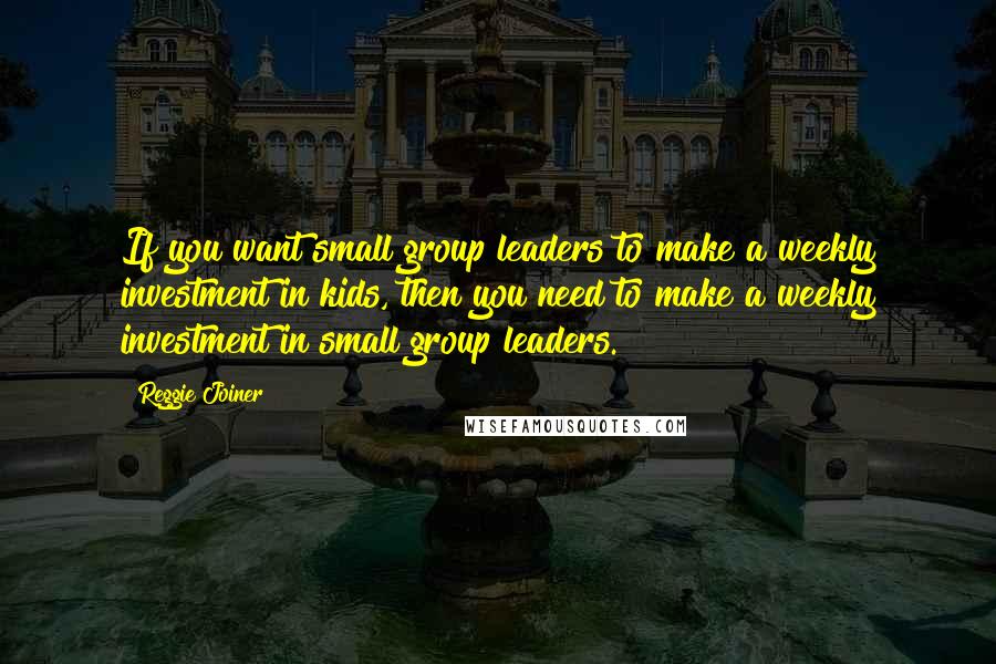 Reggie Joiner Quotes: If you want small group leaders to make a weekly investment in kids, then you need to make a weekly investment in small group leaders.