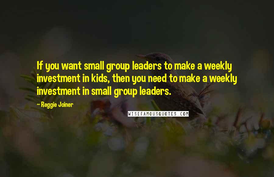 Reggie Joiner Quotes: If you want small group leaders to make a weekly investment in kids, then you need to make a weekly investment in small group leaders.