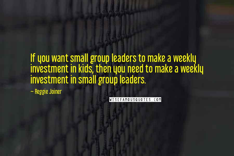 Reggie Joiner Quotes: If you want small group leaders to make a weekly investment in kids, then you need to make a weekly investment in small group leaders.