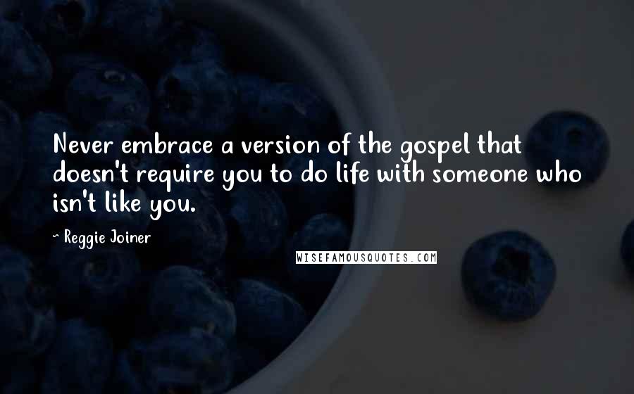 Reggie Joiner Quotes: Never embrace a version of the gospel that doesn't require you to do life with someone who isn't like you.