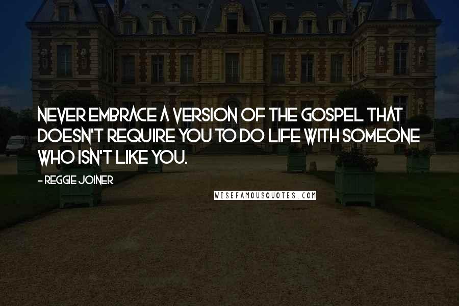 Reggie Joiner Quotes: Never embrace a version of the gospel that doesn't require you to do life with someone who isn't like you.