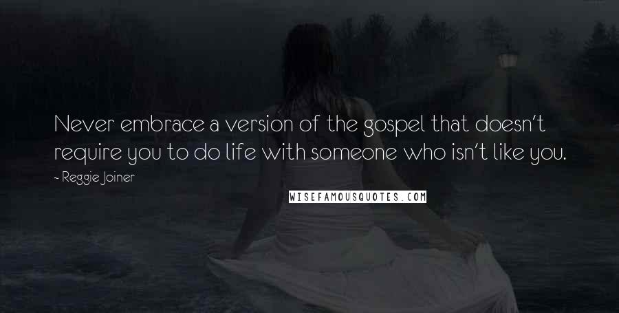 Reggie Joiner Quotes: Never embrace a version of the gospel that doesn't require you to do life with someone who isn't like you.