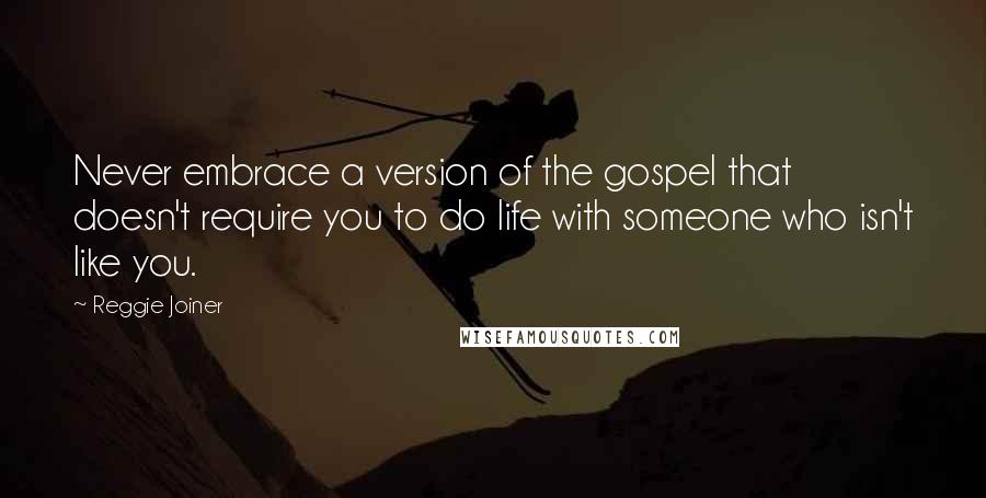 Reggie Joiner Quotes: Never embrace a version of the gospel that doesn't require you to do life with someone who isn't like you.