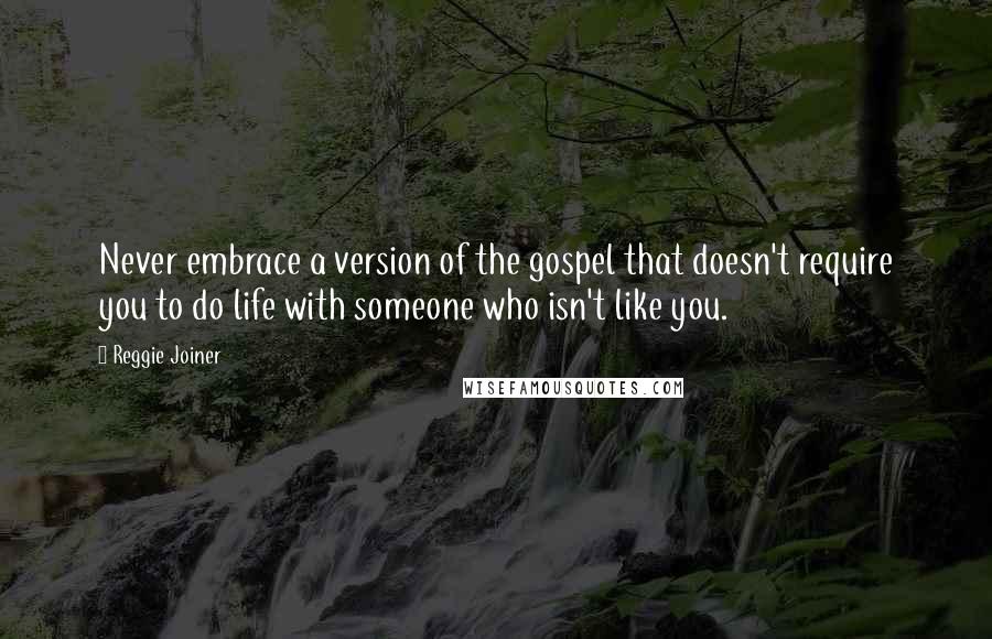 Reggie Joiner Quotes: Never embrace a version of the gospel that doesn't require you to do life with someone who isn't like you.