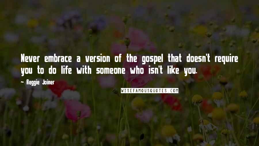 Reggie Joiner Quotes: Never embrace a version of the gospel that doesn't require you to do life with someone who isn't like you.