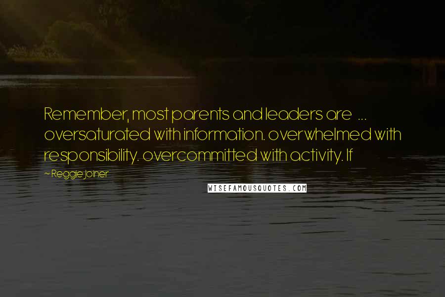 Reggie Joiner Quotes: Remember, most parents and leaders are ... oversaturated with information. overwhelmed with responsibility. overcommitted with activity. If