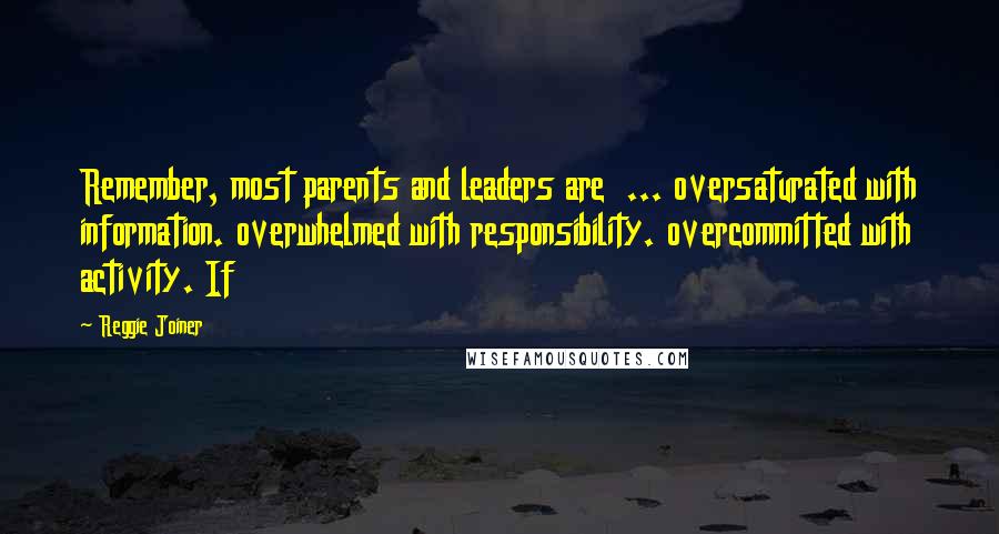 Reggie Joiner Quotes: Remember, most parents and leaders are ... oversaturated with information. overwhelmed with responsibility. overcommitted with activity. If