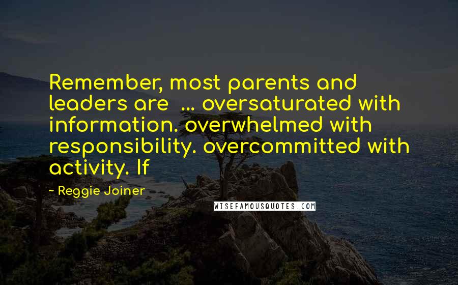 Reggie Joiner Quotes: Remember, most parents and leaders are ... oversaturated with information. overwhelmed with responsibility. overcommitted with activity. If