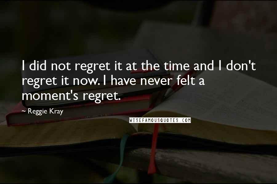 Reggie Kray Quotes: I did not regret it at the time and I don't regret it now. I have never felt a moment's regret.