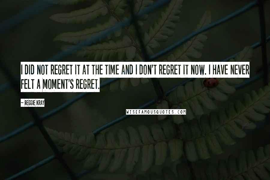 Reggie Kray Quotes: I did not regret it at the time and I don't regret it now. I have never felt a moment's regret.