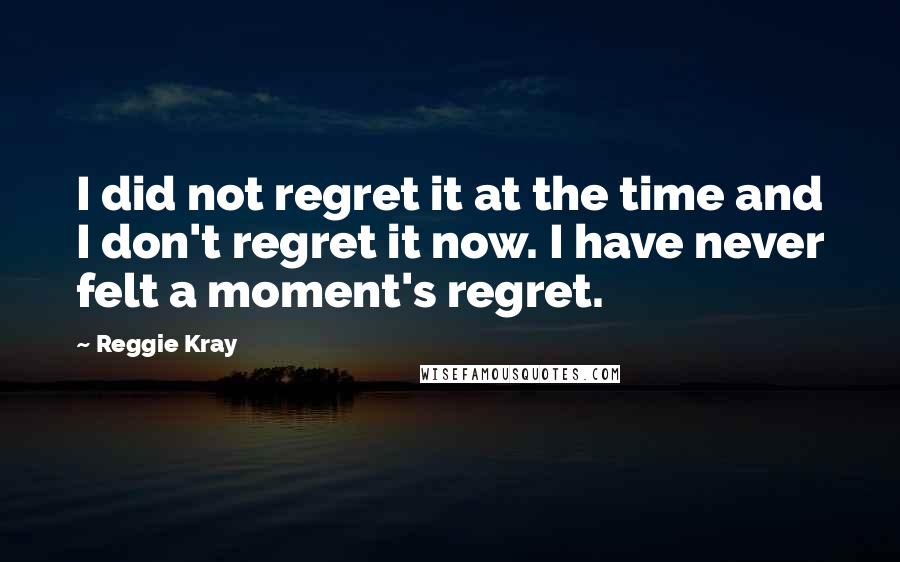 Reggie Kray Quotes: I did not regret it at the time and I don't regret it now. I have never felt a moment's regret.