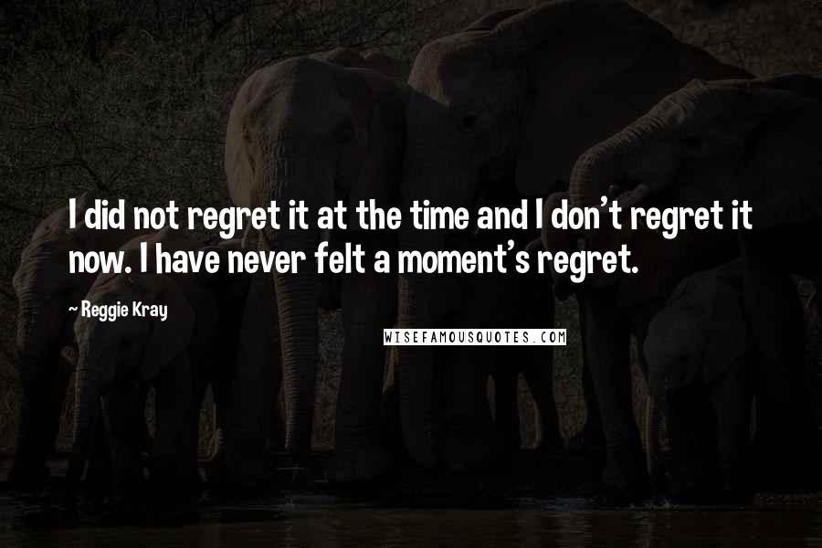 Reggie Kray Quotes: I did not regret it at the time and I don't regret it now. I have never felt a moment's regret.