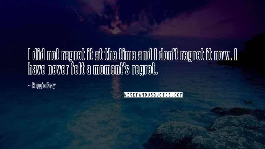 Reggie Kray Quotes: I did not regret it at the time and I don't regret it now. I have never felt a moment's regret.