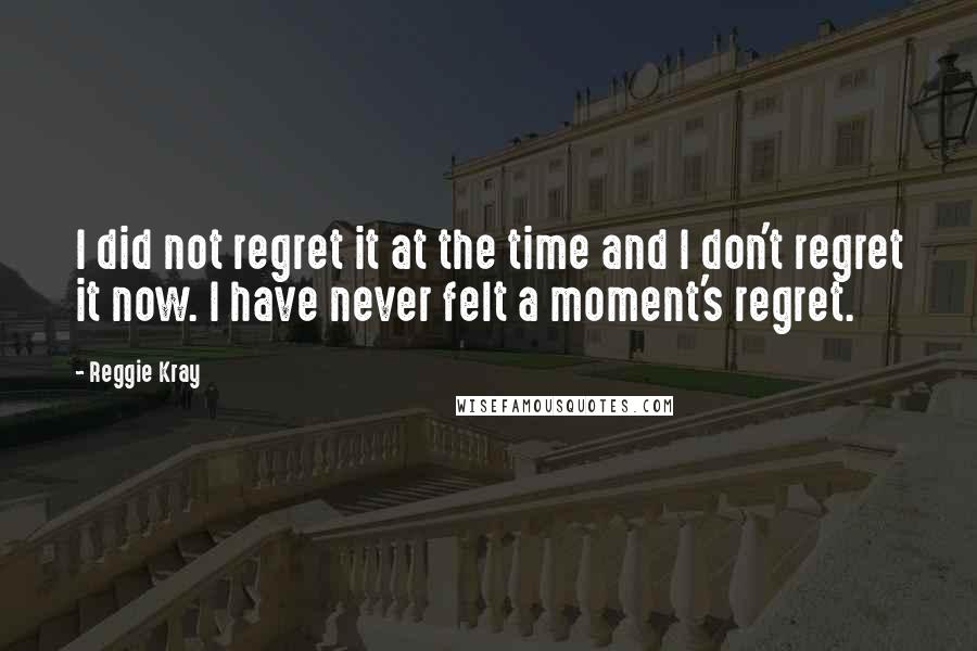 Reggie Kray Quotes: I did not regret it at the time and I don't regret it now. I have never felt a moment's regret.