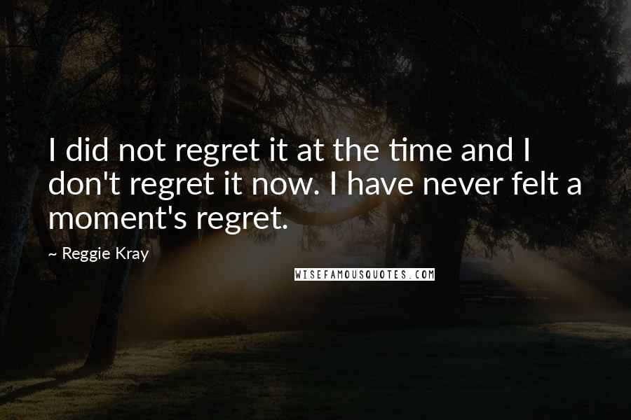 Reggie Kray Quotes: I did not regret it at the time and I don't regret it now. I have never felt a moment's regret.