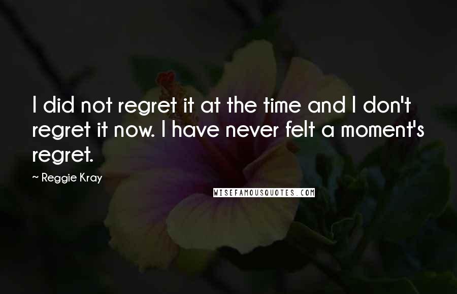 Reggie Kray Quotes: I did not regret it at the time and I don't regret it now. I have never felt a moment's regret.