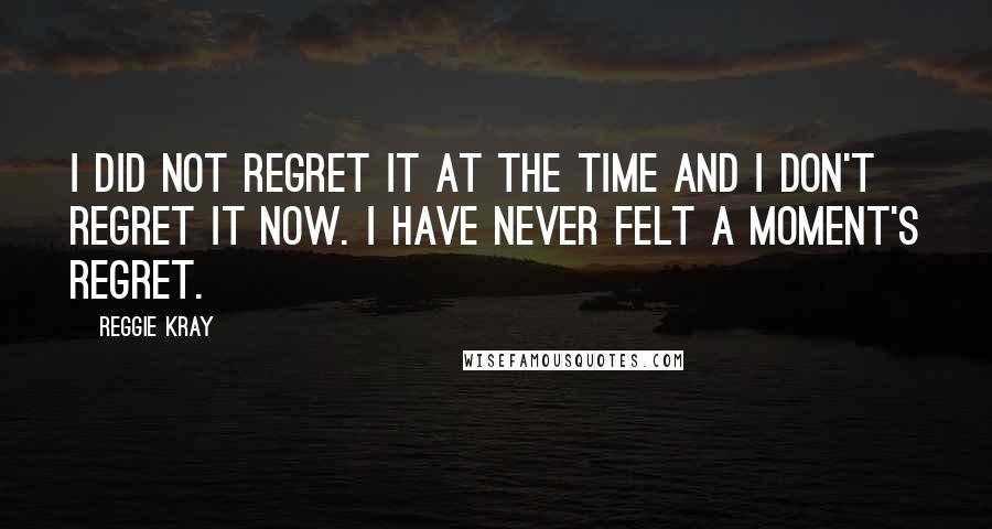 Reggie Kray Quotes: I did not regret it at the time and I don't regret it now. I have never felt a moment's regret.