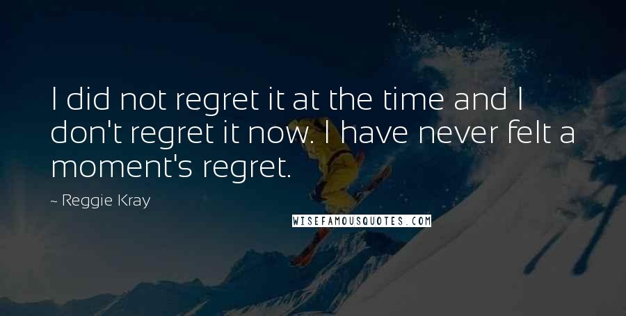 Reggie Kray Quotes: I did not regret it at the time and I don't regret it now. I have never felt a moment's regret.