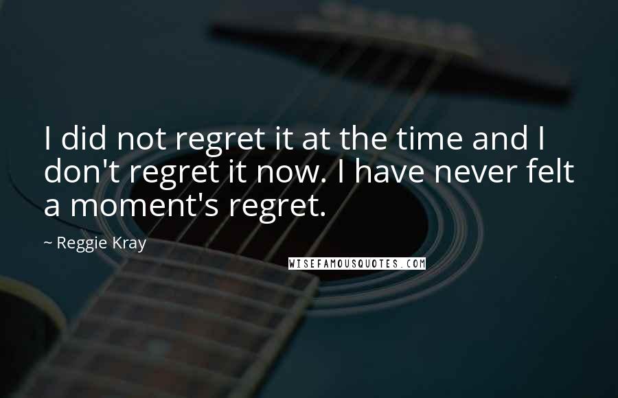 Reggie Kray Quotes: I did not regret it at the time and I don't regret it now. I have never felt a moment's regret.