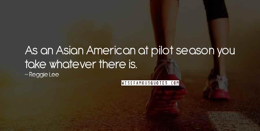 Reggie Lee Quotes: As an Asian American at pilot season you take whatever there is.