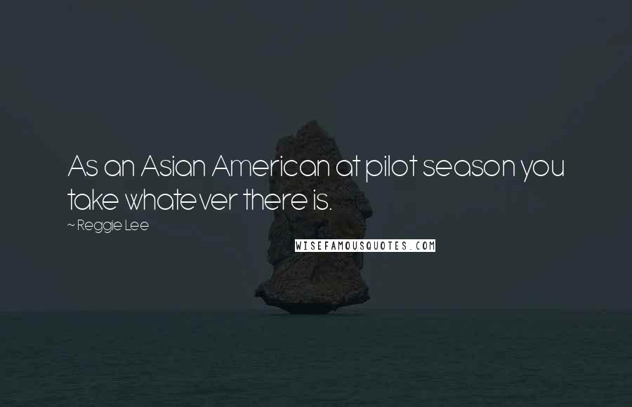 Reggie Lee Quotes: As an Asian American at pilot season you take whatever there is.