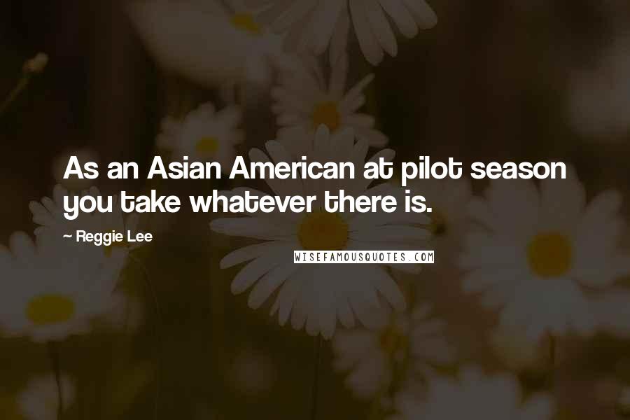 Reggie Lee Quotes: As an Asian American at pilot season you take whatever there is.