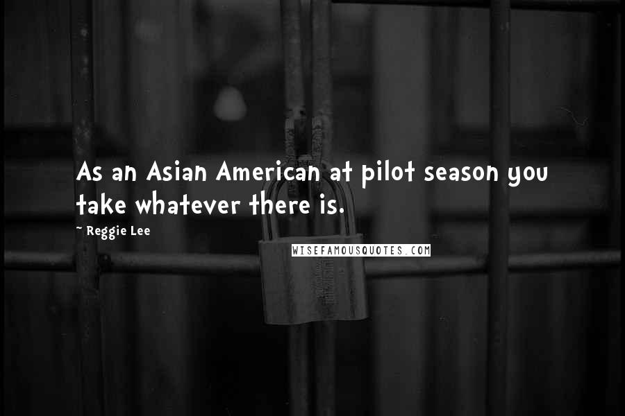 Reggie Lee Quotes: As an Asian American at pilot season you take whatever there is.