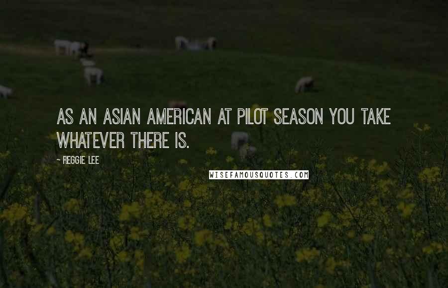 Reggie Lee Quotes: As an Asian American at pilot season you take whatever there is.
