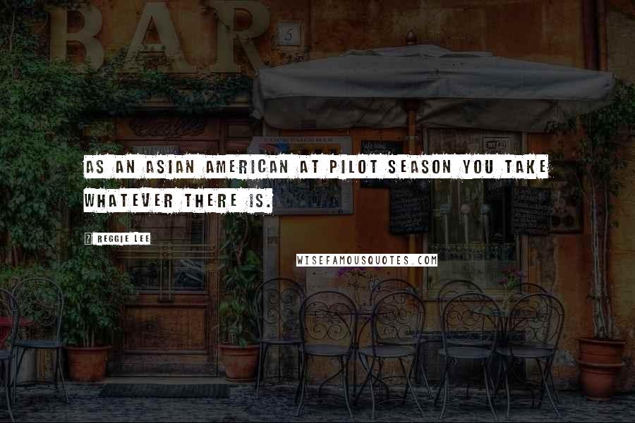 Reggie Lee Quotes: As an Asian American at pilot season you take whatever there is.