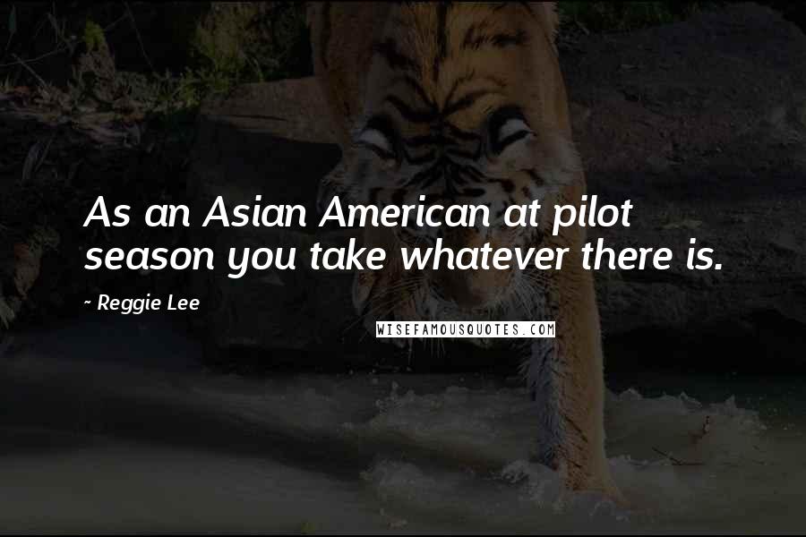 Reggie Lee Quotes: As an Asian American at pilot season you take whatever there is.