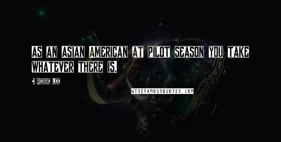 Reggie Lee Quotes: As an Asian American at pilot season you take whatever there is.
