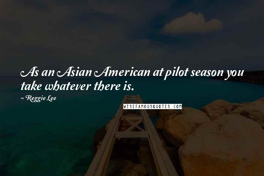 Reggie Lee Quotes: As an Asian American at pilot season you take whatever there is.