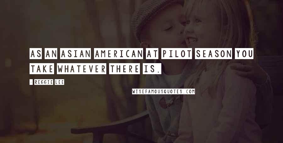 Reggie Lee Quotes: As an Asian American at pilot season you take whatever there is.