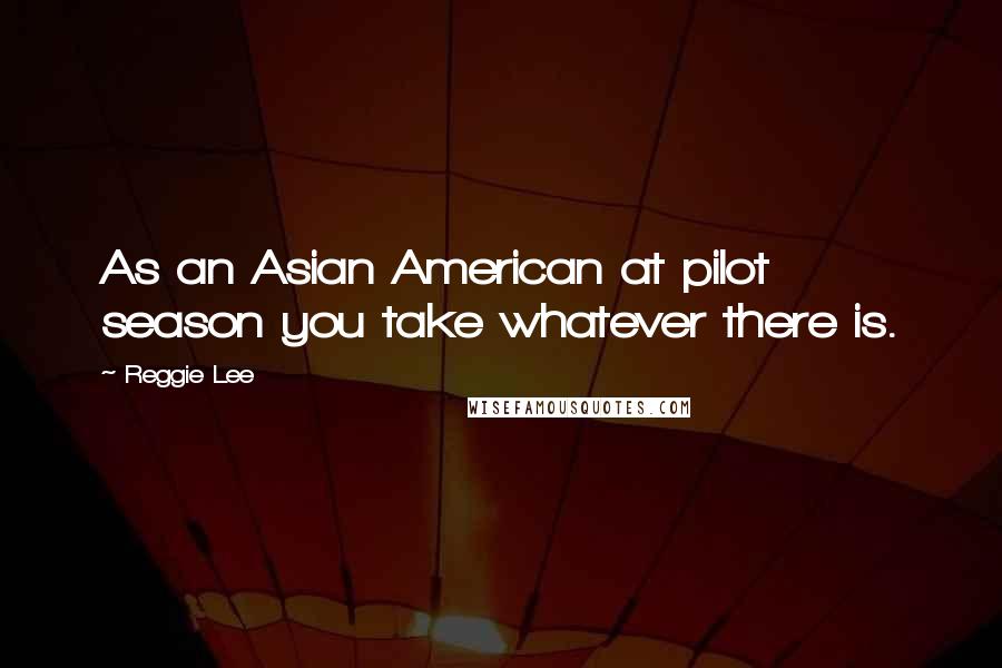 Reggie Lee Quotes: As an Asian American at pilot season you take whatever there is.
