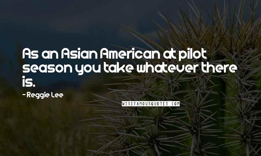 Reggie Lee Quotes: As an Asian American at pilot season you take whatever there is.