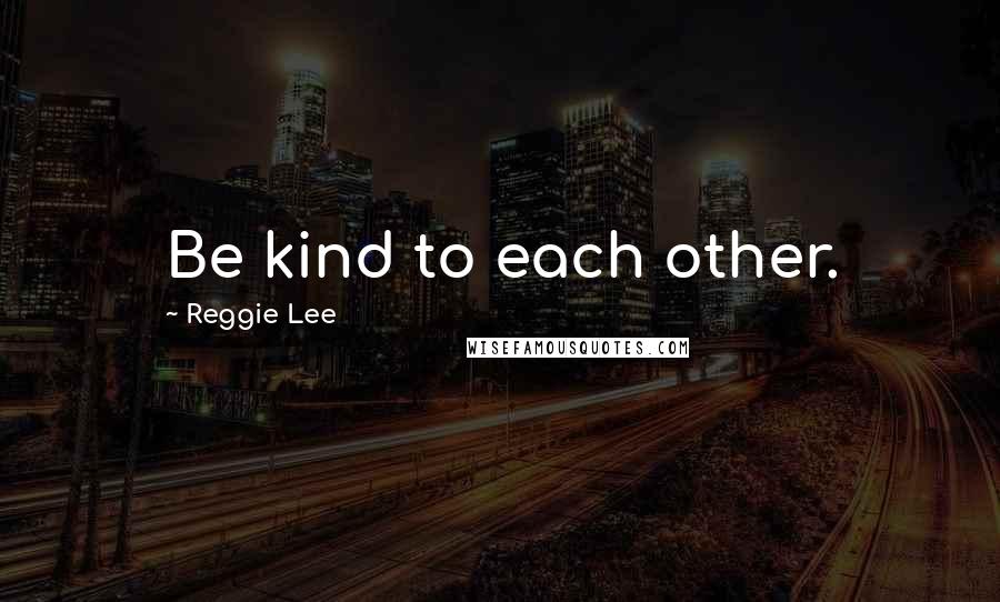 Reggie Lee Quotes: Be kind to each other.