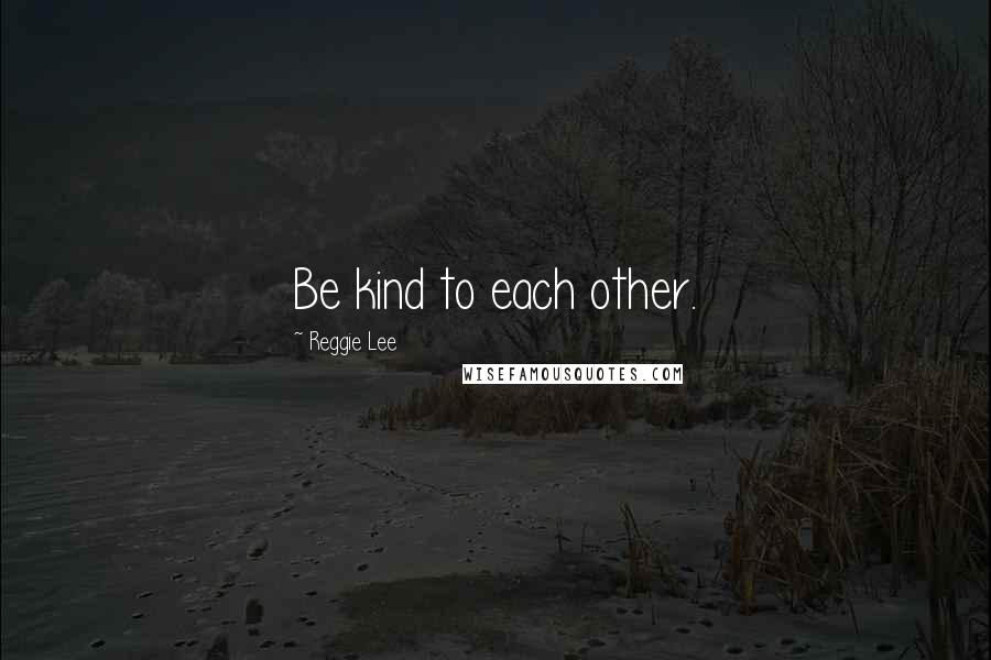 Reggie Lee Quotes: Be kind to each other.