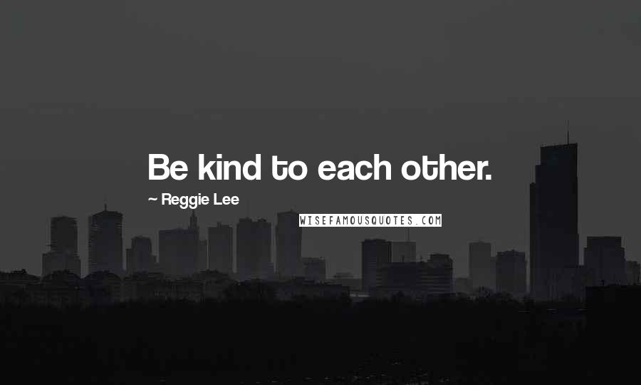 Reggie Lee Quotes: Be kind to each other.