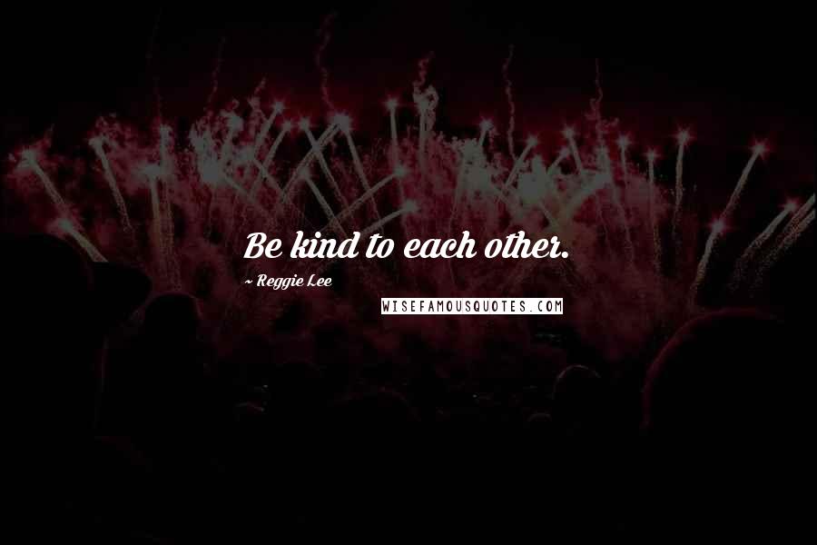 Reggie Lee Quotes: Be kind to each other.