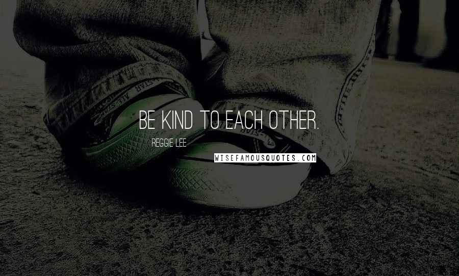 Reggie Lee Quotes: Be kind to each other.