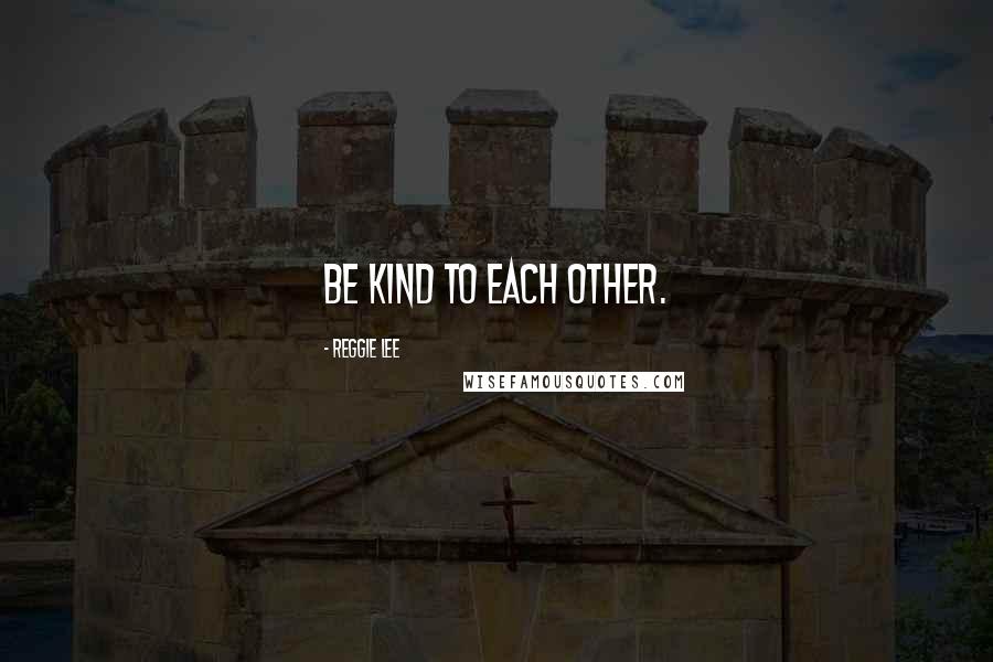 Reggie Lee Quotes: Be kind to each other.