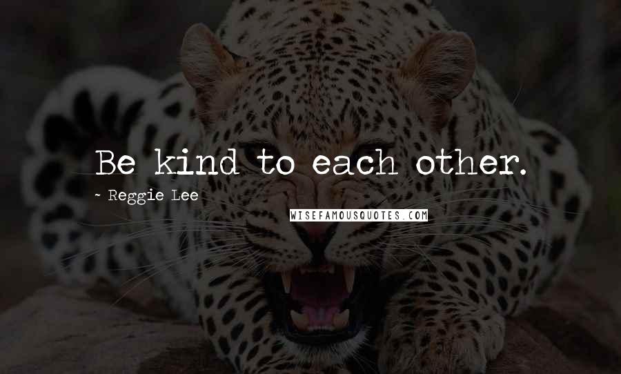Reggie Lee Quotes: Be kind to each other.