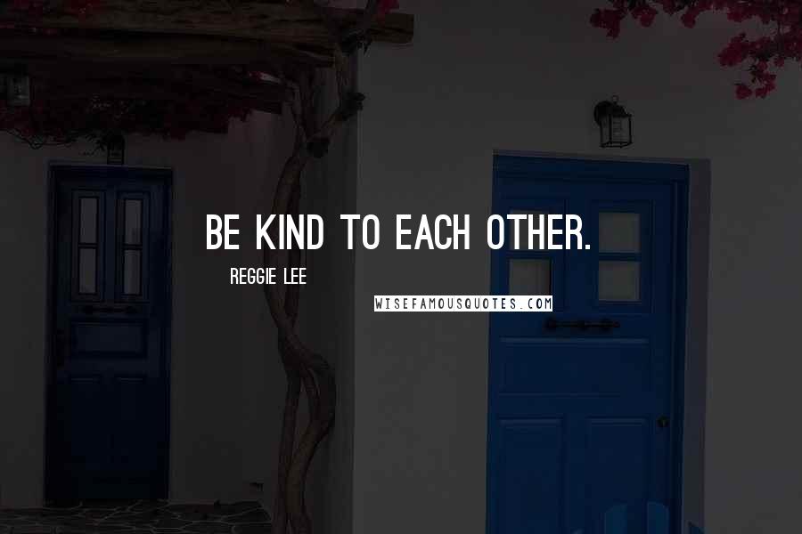 Reggie Lee Quotes: Be kind to each other.